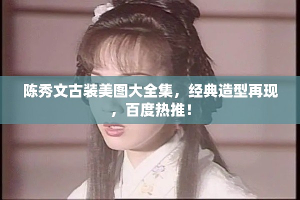 陳秀文古裝美圖大全集，經典造型再現，百度熱推！
