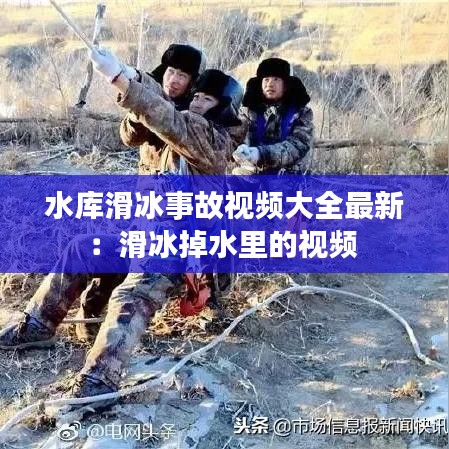 水庫滑冰事故視頻大全最新：滑冰掉水里的視頻 