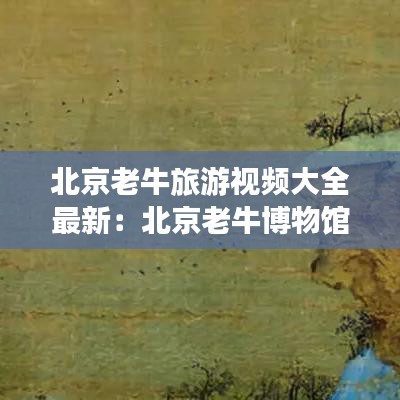 北京老牛旅游視頻大全最新：北京老牛博物館開放時間 
