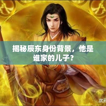 揭秘辰東身份背景，他是誰家的兒子？
