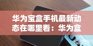 華為寶盒手機最新動態在哪里看：華為盒子怎么看 