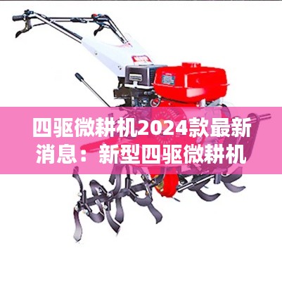 四驅微耕機2024款最新消息：新型四驅微耕機多少錢一臺 