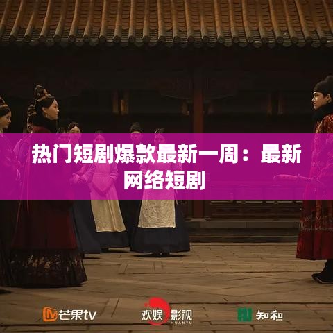 熱門短劇爆款最新一周：最新網絡短劇 