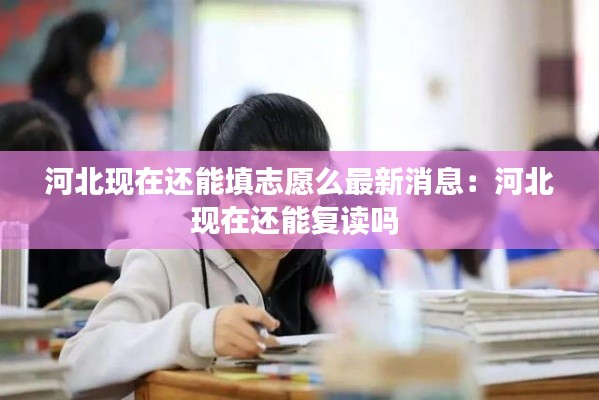 河北現在還能填志愿么最新消息：河北現在還能復讀嗎 