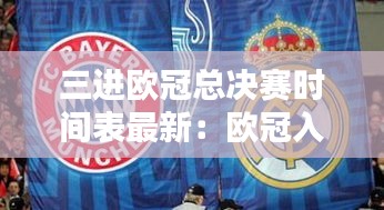 三進歐冠總決賽時間表最新：歐冠入圍總決賽 