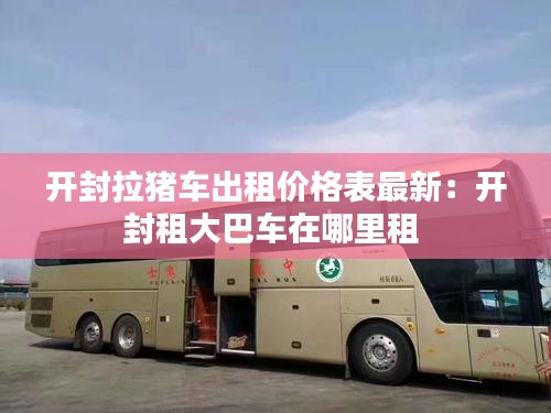 開封拉豬車出租價格表最新：開封租大巴車在哪里租 
