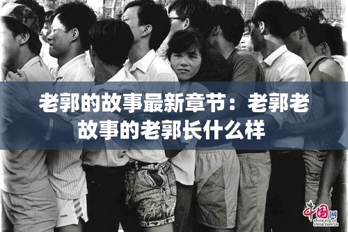 老郭的故事最新章節：老郭老故事的老郭長什么樣 