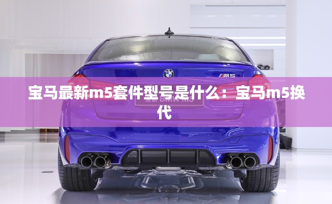 寶馬最新m5套件型號是什么：寶馬m5換代 
