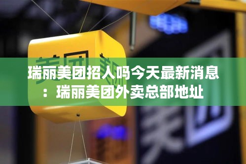 瑞麗美團招人嗎今天最新消息：瑞麗美團外賣總部地址 