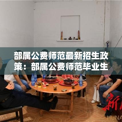 部屬公費師范最新招生政策：部屬公費師范畢業生怎么樣 