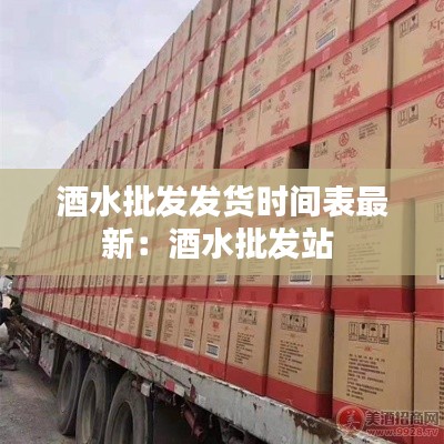 酒水批發發貨時間表最新：酒水批發站 