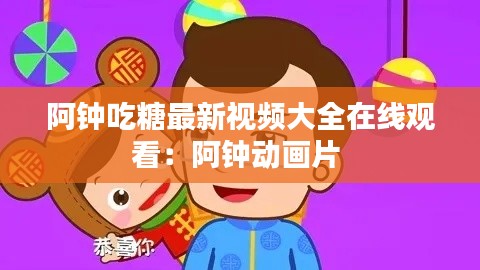 阿鐘吃糖最新視頻大全在線觀看：阿鐘動畫片 