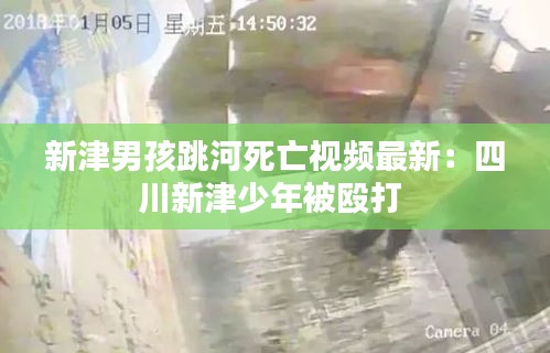 新津男孩跳河死亡視頻最新：四川新津少年被毆打 