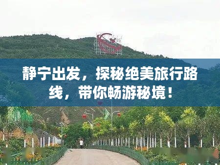 靜寧出發，探秘絕美旅行路線，帶你暢游秘境！