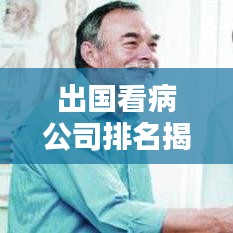 出國看病公司排名揭秘，為何選擇排名靠前的公司至關重要？