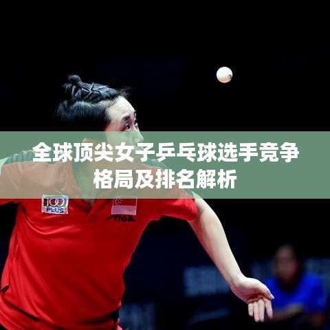 全球頂尖女子乒乓球選手競爭格局及排名解析
