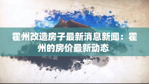 霍州改造房子最新消息新聞：霍州的房價最新動態 