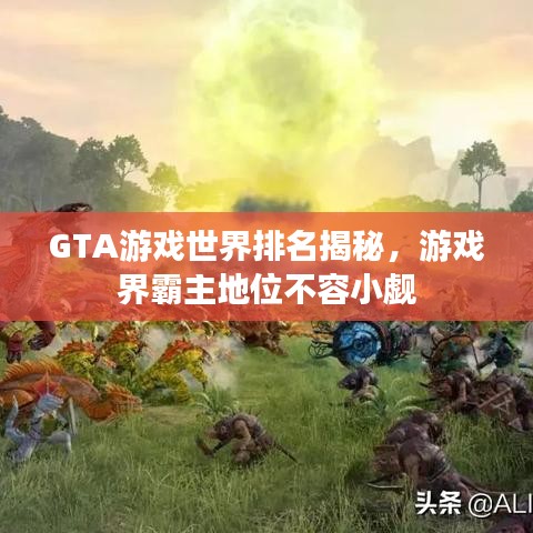 GTA游戲世界排名揭秘，游戲界霸主地位不容小覷