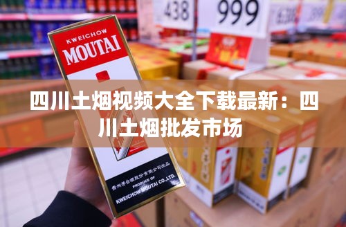 四川土煙視頻大全下載最新：四川土煙批發市場 