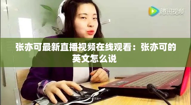 張亦可最新直播視頻在線觀看：張亦可的英文怎么說 