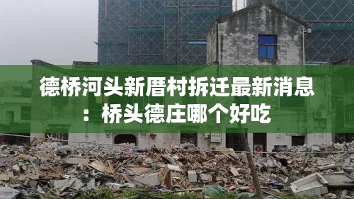 德橋河頭新厝村拆遷最新消息：橋頭德莊哪個好吃 