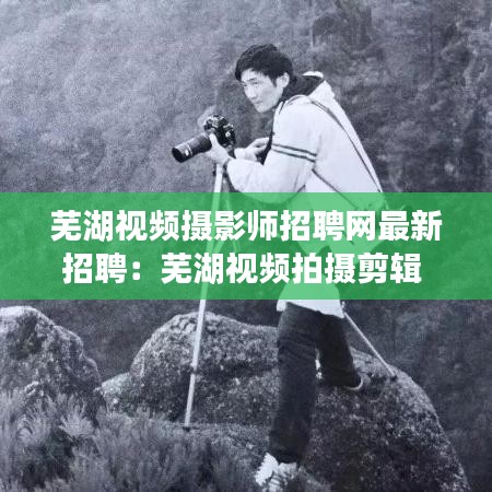 蕪湖視頻攝影師招聘網最新招聘：蕪湖視頻拍攝剪輯 
