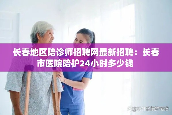 長春地區陪診師招聘網最新招聘：長春市醫院陪護24小時多少錢 
