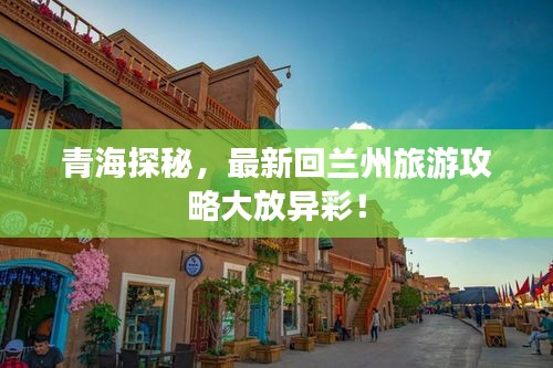 青海探秘，最新回蘭州旅游攻略大放異彩！