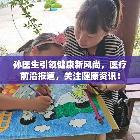 孫醫生引領健康新風尚，醫療前沿報道，關注健康資訊！