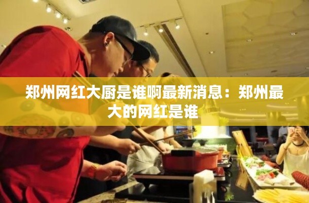 鄭州網紅大廚是誰啊最新消息：鄭州最大的網紅是誰 