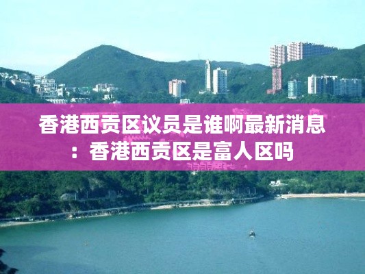 香港西貢區議員是誰啊最新消息：香港西貢區是富人區嗎 