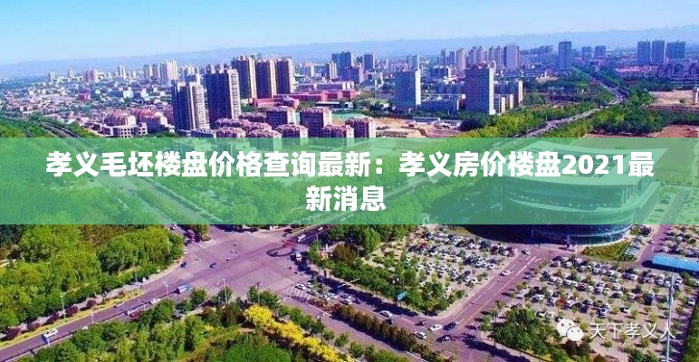 孝義毛坯樓盤價格查詢最新：孝義房價樓盤2021最新消息 
