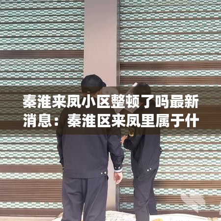 秦淮來鳳小區整頓了嗎最新消息：秦淮區來鳳里屬于什么街道 