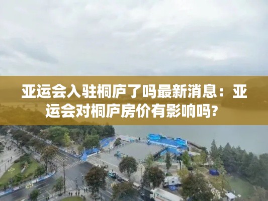 亞運(yùn)會(huì)入駐桐廬了嗎最新消息：亞運(yùn)會(huì)對(duì)桐廬房?jī)r(jià)有影響嗎? 