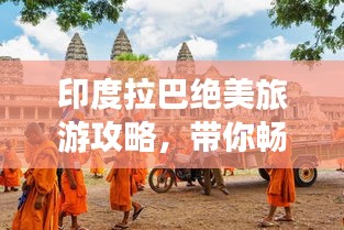 印度拉巴絕美旅游攻略，帶你暢游神秘之地！