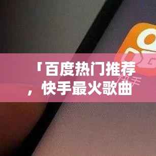 「百度熱門推薦，快手最火歌曲一網打盡！」