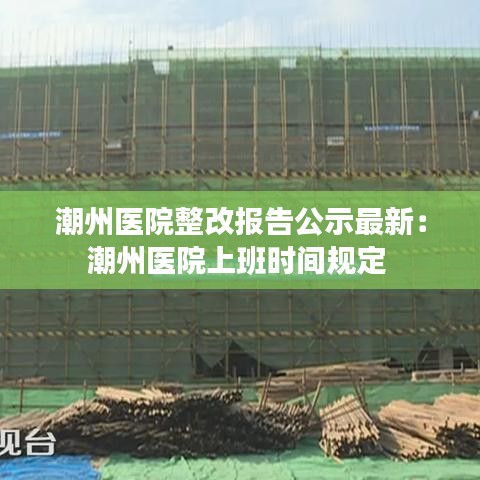 潮州醫院整改報告公示最新：潮州醫院上班時間規定 