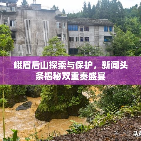 峨眉后山探索與保護，新聞頭條揭秘雙重奏盛宴