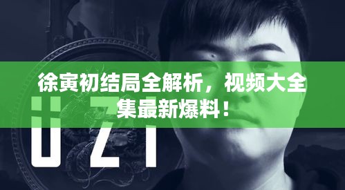 徐寅初結局全解析，視頻大全集最新爆料！