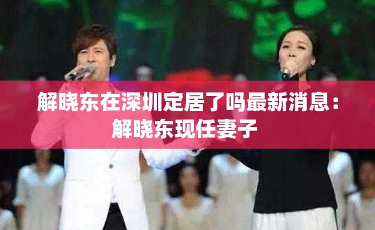 解曉東在深圳定居了嗎最新消息：解曉東現任妻子 
