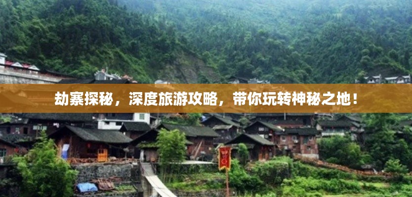 劫寨探秘，深度旅游攻略，帶你玩轉神秘之地！