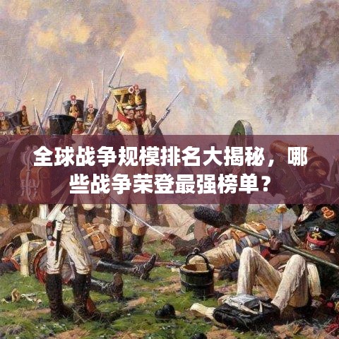 全球戰爭規模排名大揭秘，哪些戰爭榮登最強榜單？