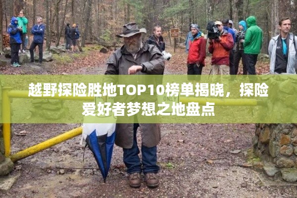 越野探險勝地TOP10榜單揭曉，探險愛好者夢想之地盤點