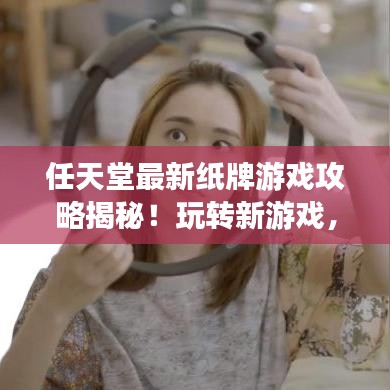 任天堂最新紙牌游戲攻略揭秘！玩轉新游戲，輕松獲勝技巧大揭秘！