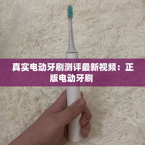 真實電動牙刷測評最新視頻：正版電動牙刷 