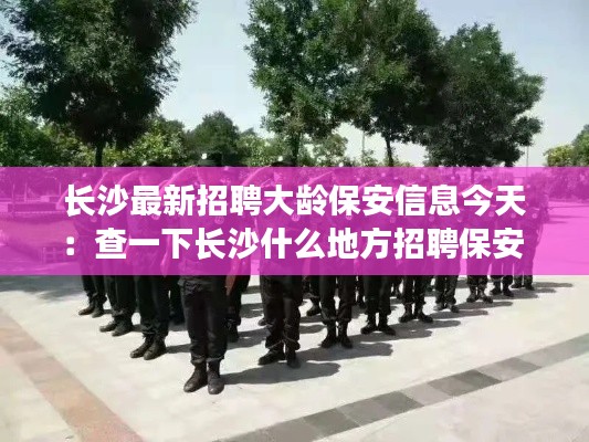 長(zhǎng)沙最新招聘大齡保安信息今天：查一下長(zhǎng)沙什么地方招聘保安 