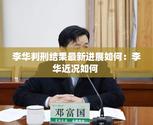 李華判刑結果最新進展如何：李華近況如何 