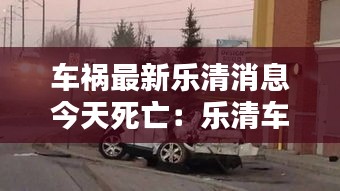 車禍最新樂(lè)清消息今天死亡：樂(lè)清車禍6人死 酒駕 
