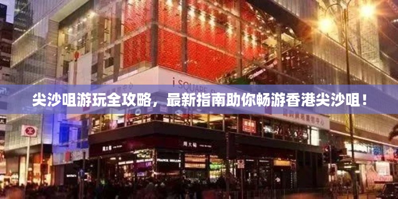 尖沙咀游玩全攻略，最新指南助你暢游香港尖沙咀！