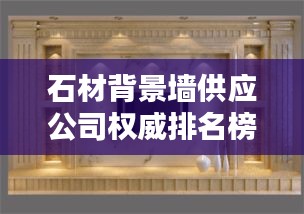 石材背景墻供應公司權威排名榜單揭曉！